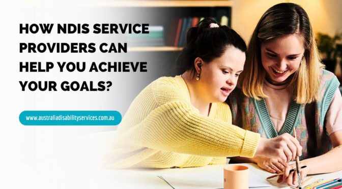 How NDIS Service Providers Can Help You Achieve Your Goals?
